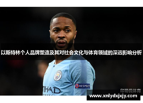 以斯特林个人品牌塑造及其对社会文化与体育领域的深远影响分析 以斯特林个人品牌塑造及其对社会文化与体育领域的深远影响分析