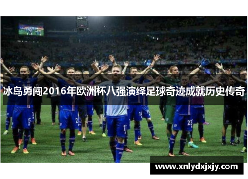 冰岛勇闯2016年欧洲杯八强演绎足球奇迹成就历史传奇 冰岛勇闯2016年欧洲杯八强演绎足球奇迹成就历史传奇