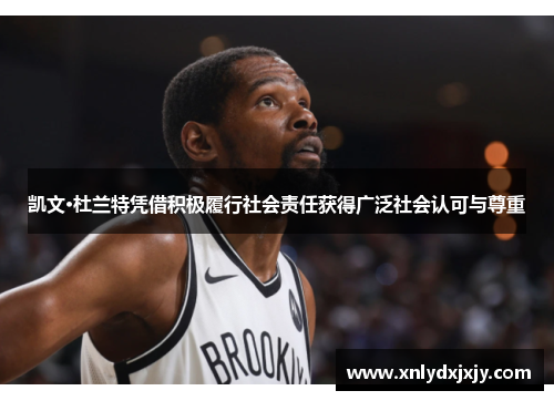 凯文·杜兰特凭借积极履行社会责任获得广泛社会认可与尊重 凯文·杜兰特凭借积极履行社会责任获得广泛社会认可与尊重
