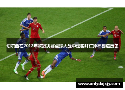 切尔西在2012年欧冠决赛点球大战中逆袭拜仁捧杯创造历史 切尔西在2012年欧冠决赛点球大战中逆袭拜仁捧杯创造历史