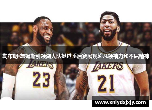 勒布朗·詹姆斯引领湖人队挺进季后赛展现超凡领袖力和不屈精神