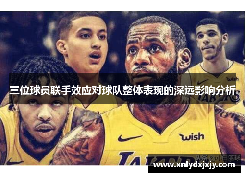 三位球员联手效应对球队整体表现的深远影响分析 三位球员联手效应对球队整体表现的深远影响分析