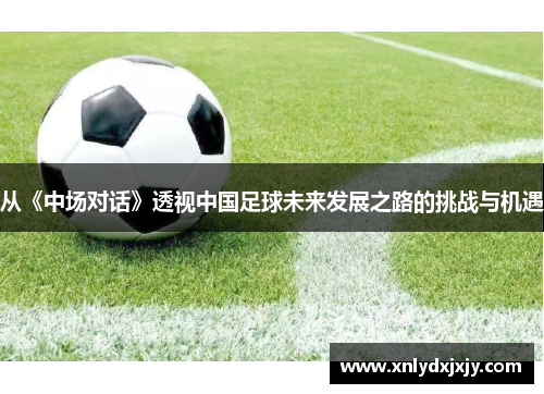 从《中场对话》透视中国足球未来发展之路的挑战与机遇