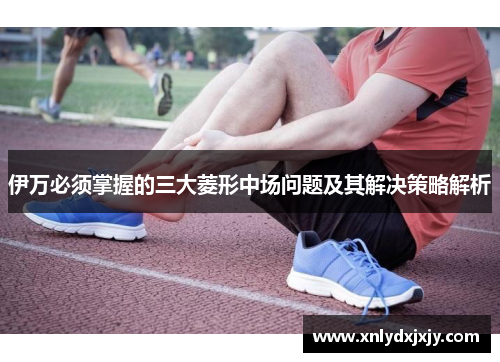 伊万必须掌握的三大菱形中场问题及其解决策略解析