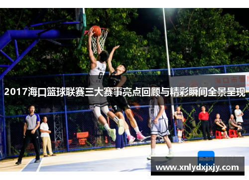 2017海口篮球联赛三大赛事亮点回顾与精彩瞬间全景呈现