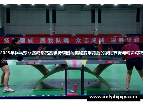 2023年乒乓球联赛成都站赛事持续时间揭秘赛事背后的紧张节奏与精彩对决