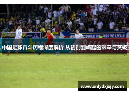 中国足球奋斗历程深度解析 从初创到崛起的艰辛与突破