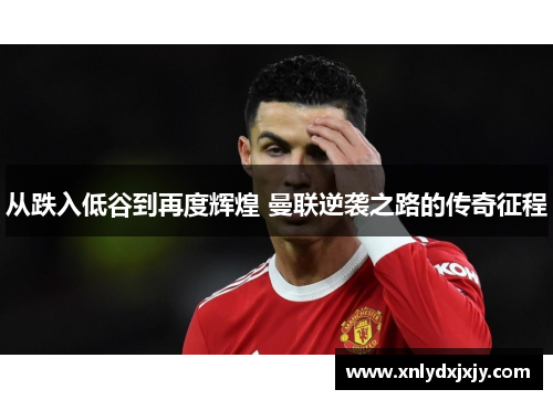 从跌入低谷到再度辉煌 曼联逆袭之路的传奇征程