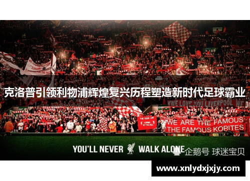 克洛普引领利物浦辉煌复兴历程塑造新时代足球霸业 克洛普引领利物浦辉煌复兴历程塑造新时代足球霸业