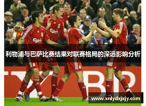 利物浦与巴萨比赛结果对联赛格局的深远影响分析