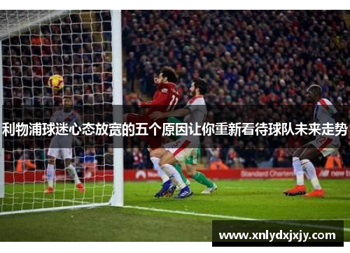 利物浦球迷心态放宽的五个原因让你重新看待球队未来走势 利物浦球迷心态放宽的五个原因让你重新看待球队未来走势