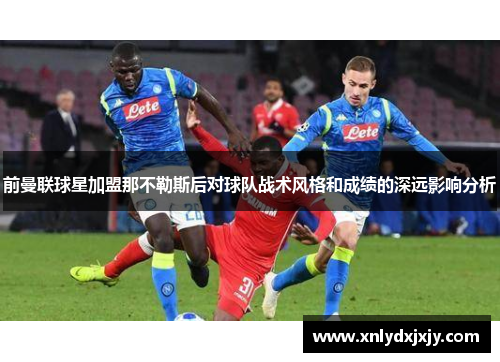 前曼联球星加盟那不勒斯后对球队战术风格和成绩的深远影响分析