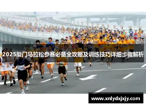 2025厦门马拉松参赛必备全攻略及训练技巧详细步骤解析 2025厦门马拉松参赛必备全攻略及训练技巧详细步骤解析