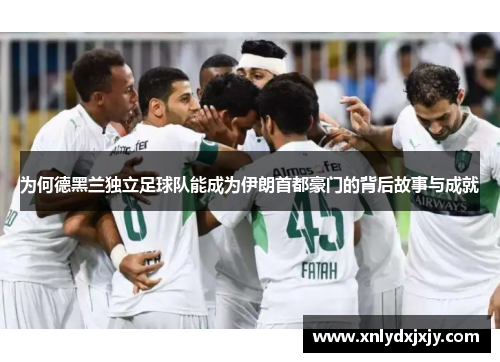 为何德黑兰独立足球队能成为伊朗首都豪门的背后故事与成就