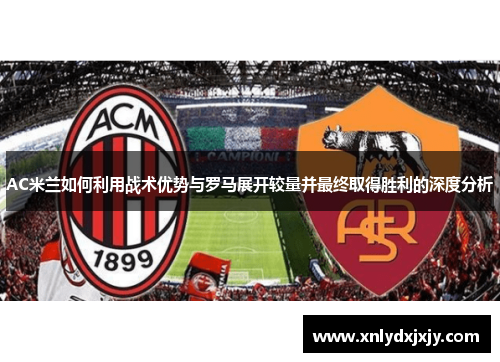 AC米兰如何利用战术优势与罗马展开较量并最终取得胜利的深度分析