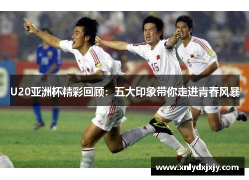 U20亚洲杯精彩回顾：五大印象带你走进青春风暴