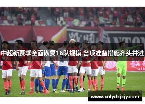 中超新赛季全面恢复16队规模 各项准备措施齐头并进