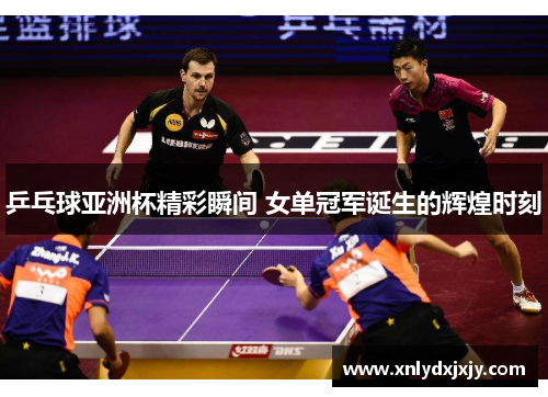 乒乓球亚洲杯精彩瞬间 女单冠军诞生的辉煌时刻 乒乓球亚洲杯精彩瞬间 女单冠军诞生的辉煌时刻