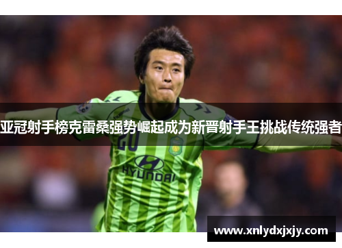 亚冠射手榜克雷桑强势崛起成为新晋射手王挑战传统强者 亚冠射手榜克雷桑强势崛起成为新晋射手王挑战传统强者