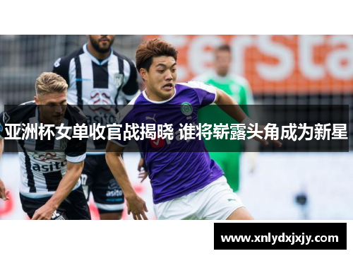 亚洲杯女单收官战揭晓 谁将崭露头角成为新星