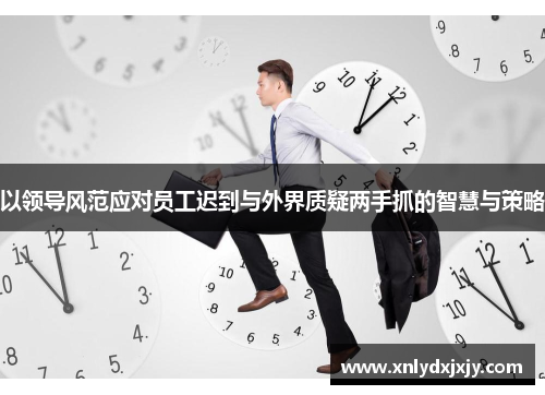以领导风范应对员工迟到与外界质疑两手抓的智慧与策略