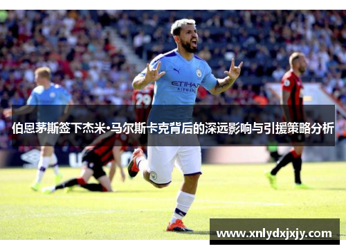 伯恩茅斯签下杰米·马尔斯卡克背后的深远影响与引援策略分析 伯恩茅斯签下杰米·马尔斯卡克背后的深远影响与引援策略分析