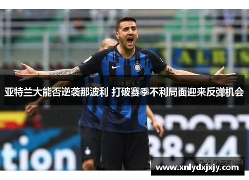 亚特兰大能否逆袭那波利 打破赛季不利局面迎来反弹机会 亚特兰大能否逆袭那波利 打破赛季不利局面迎来反弹机会