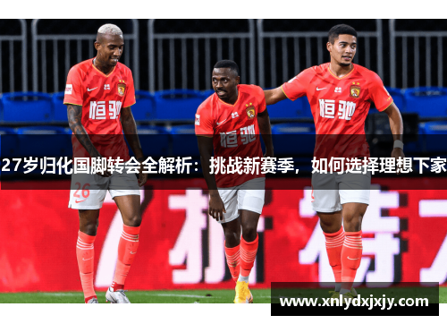 27岁归化国脚转会全解析:挑战新赛季,如何选择理想下家 27岁归化国脚转会全解析:挑战新赛季,如何选择理想下家