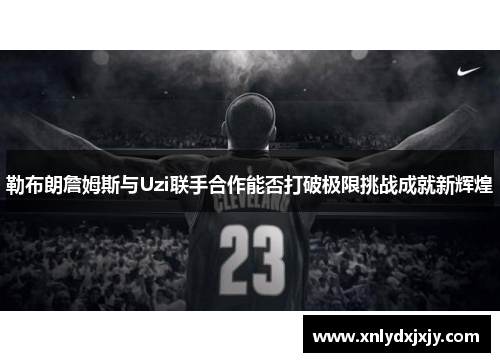 勒布朗詹姆斯与Uzi联手合作能否打破极限挑战成就新辉煌 勒布朗詹姆斯与Uzi联手合作能否打破极限挑战成就新辉煌