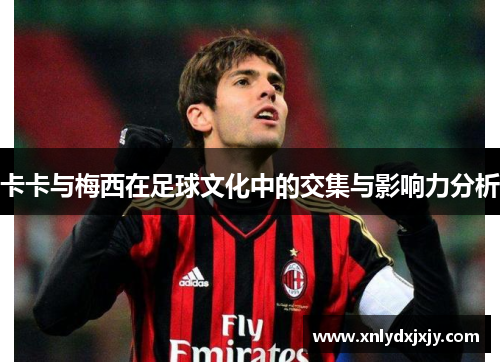 卡卡与梅西在足球文化中的交集与影响力分析