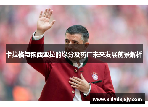 卡拉格与穆西亚拉的缘分及药厂未来发展前景解析