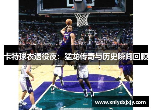 卡特球衣退役夜：猛龙传奇与历史瞬间回顾