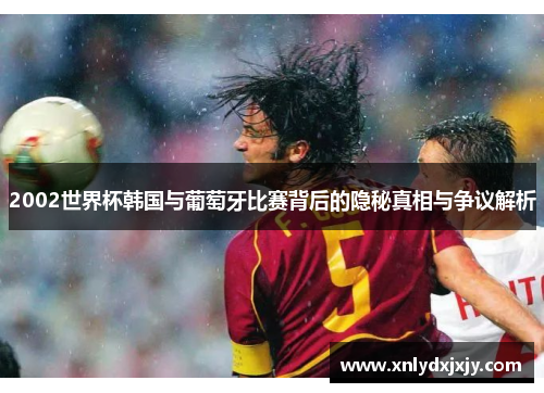 2002世界杯韩国与葡萄牙比赛背后的隐秘真相与争议解析 2002世界杯韩国与葡萄牙比赛背后的隐秘真相与争议解析