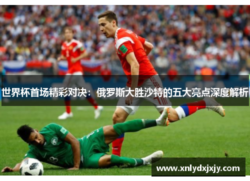 世界杯首场精彩对决:俄罗斯大胜沙特的五大亮点深度解析 世界杯首场精彩对决:俄罗斯大胜沙特的五大亮点深度解析