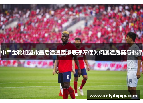 中甲金靴加盟永昌后遭遇困境表现不佳为何屡遭质疑与批评