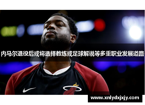 内马尔退役后或将选择教练或足球解说等多重职业发展道路 内马尔退役后或将选择教练或足球解说等多重职业发展道路