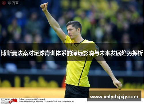 博斯曼法案对足球青训体系的深远影响与未来发展趋势探析 博斯曼法案对足球青训体系的深远影响与未来发展趋势探析