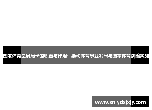 国家体育总局局长的职责与作用：推动体育事业发展与国家体育战略实施