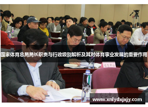 国家体育总局局长职责与行政级别解析及其对体育事业发展的重要作用 国家体育总局局长职责与行政级别解析及其对体育事业发展的重要作用