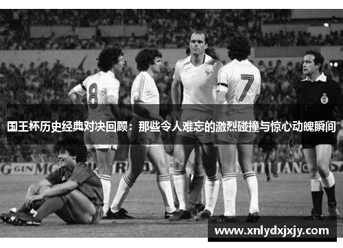 国王杯历史经典对决回顾:那些令人难忘的激烈碰撞与惊心动魄瞬间 国王杯历史经典对决回顾:那些令人难忘的激烈碰撞与惊心动魄瞬间