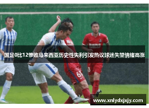 国足0比12惨败马来西亚历史性失利引发热议球迷失望情绪高涨