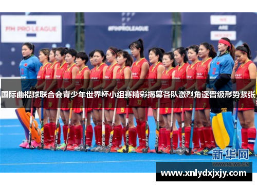 国际曲棍球联合会青少年世界杯小组赛精彩揭幕各队激烈角逐晋级形势紧张