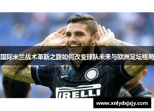 国际米兰战术革新之路如何改变球队未来与欧洲足坛格局 国际米兰战术革新之路如何改变球队未来与欧洲足坛格局