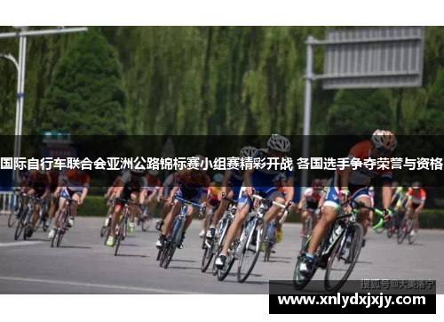 国际自行车联合会亚洲公路锦标赛小组赛精彩开战 各国选手争夺荣誉与资格
