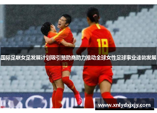 国际足联女足发展计划吸引赞助商助力推动全球女性足球事业蓬勃发展 国际足联女足发展计划吸引赞助商助力推动全球女性足球事业蓬勃发展
