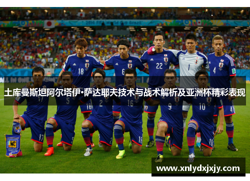 土库曼斯坦阿尔塔伊·萨达耶夫技术与战术解析及亚洲杯精彩表现 土库曼斯坦阿尔塔伊·萨达耶夫技术与战术解析及亚洲杯精彩表现