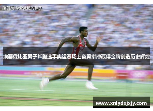 埃塞俄比亚男子长跑选手奥运赛场上奋勇拼搏赢得金牌创造历史辉煌