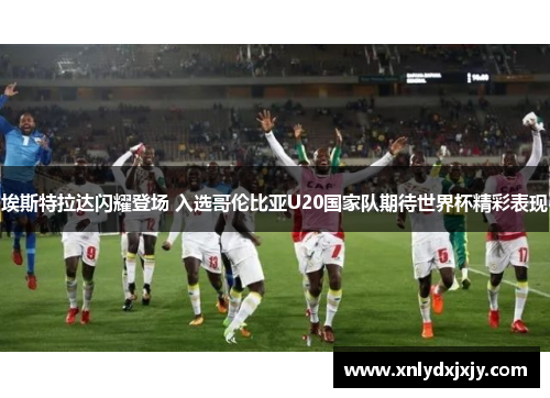 埃斯特拉达闪耀登场 入选哥伦比亚U20国家队期待世界杯精彩表现 埃斯特拉达闪耀登场 入选哥伦比亚U20国家队期待世界杯精彩表现