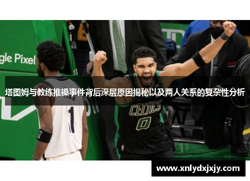 塔图姆与教练推搡事件背后深层原因揭秘以及两人关系的复杂性分析 塔图姆与教练推搡事件背后深层原因揭秘以及两人关系的复杂性分析