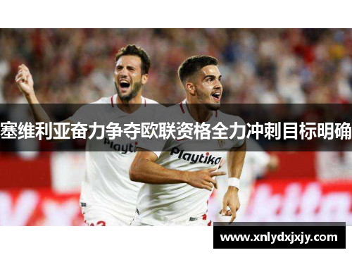 塞维利亚奋力争夺欧联资格全力冲刺目标明确 塞维利亚奋力争夺欧联资格全力冲刺目标明确